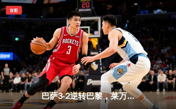 巴萨3-2逆转巴黎，莱万帽子戏法点燃诺坎普之夜
