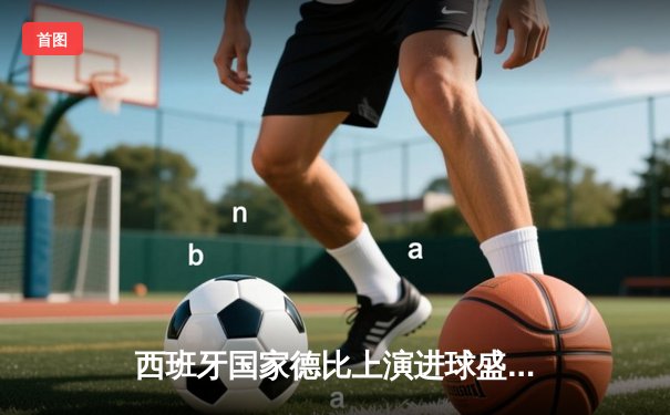 西班牙国家德比上演进球盛宴 巴萨3-2绝杀皇马登顶西甲