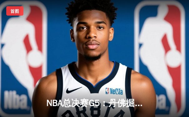 NBA总决赛G5：丹佛掘金逆袭未果，迈阿密热火主场险胜扳回一城