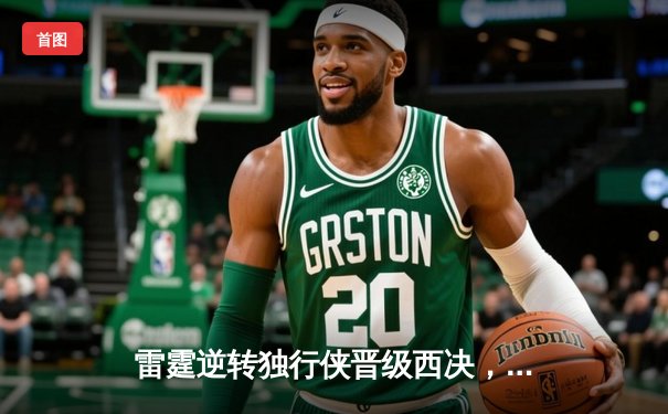 雷霆逆转独行侠晋级西决，亚历山大39分率队上演经典翻盘