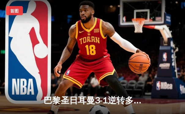 巴黎圣日耳曼3-1逆转多特蒙德，姆巴佩双响登顶欧冠射手榜